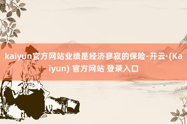 kaiyun官方网站业绩是经济寥寂的保险-开云·(Kaiyun) 官方网站 登录入口