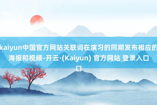kaiyun中国官方网站关联词在演习的同期发布相应的海报和视频-开云·(Kaiyun) 官方网站 登录入口