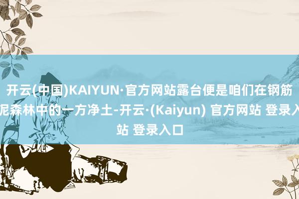 开云(中国)KAIYUN·官方网站露台便是咱们在钢筋水泥森林中的一方净土-开云·(Kaiyun) 官方网站 登录入口