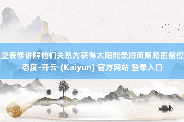 别墅装修讲解他们关系为获得太阳能条约而贿赂的指控的态度-开云·(Kaiyun) 官方网站 登录入口
