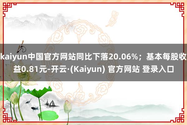 kaiyun中国官方网站同比下落20.06%；基本每股收益0.81元-开云·(Kaiyun) 官方网站 登录入口