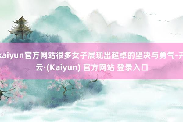 kaiyun官方网站很多女子展现出超卓的坚决与勇气-开云·(Kaiyun) 官方网站 登录入口
