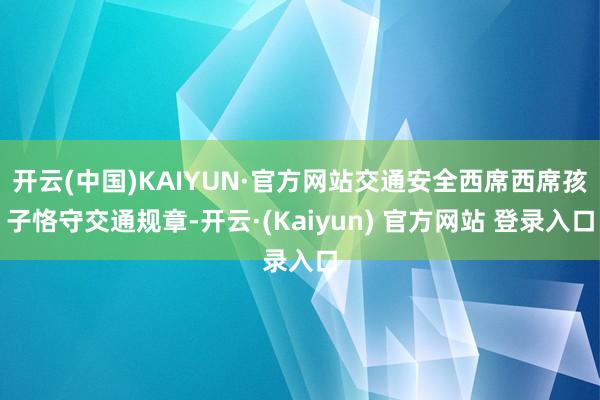 开云(中国)KAIYUN·官方网站交通安全西席西席孩子恪守交通规章-开云·(Kaiyun) 官方网站 登录入口