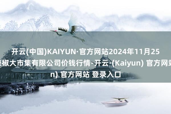 开云(中国)KAIYUN·官方网站2024年11月25日柘城县辣椒大市集有限公司价钱行情-开云·(Kaiyun) 官方网站 登录入口