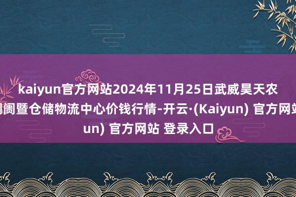 kaiyun官方网站2024年11月25日武威昊天农家具交往阛阓暨仓储物流中心价钱行情-开云·(Kaiyun) 官方网站 登录入口