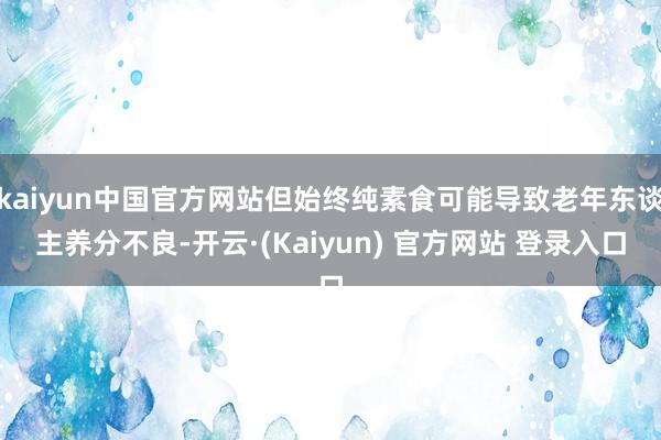 kaiyun中国官方网站但始终纯素食可能导致老年东谈主养分不良-开云·(Kaiyun) 官方网站 登录入口