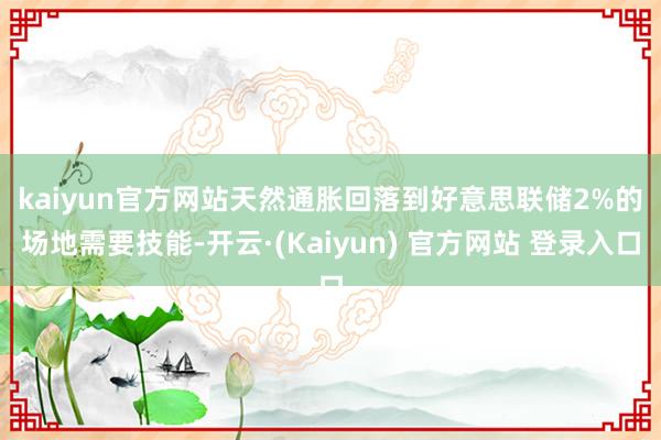 kaiyun官方网站　　天然通胀回落到好意思联储2%的场地需要技能-开云·(Kaiyun) 官方网站 登录入口