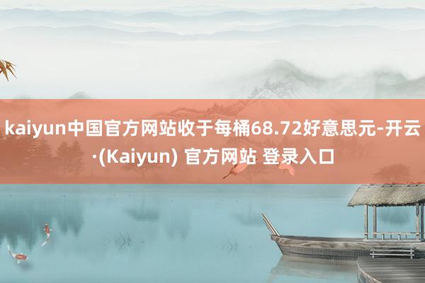 kaiyun中国官方网站收于每桶68.72好意思元-开云·(Kaiyun) 官方网站 登录入口