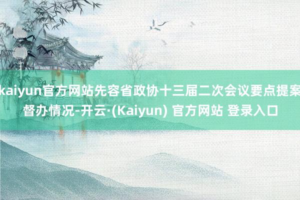kaiyun官方网站先容省政协十三届二次会议要点提案督办情况-开云·(Kaiyun) 官方网站 登录入口
