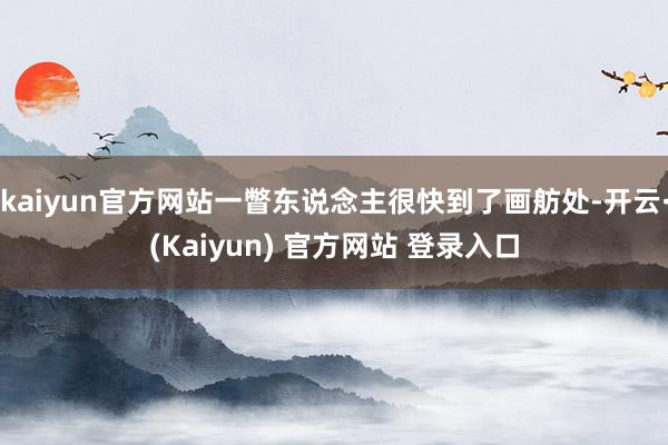 kaiyun官方网站一瞥东说念主很快到了画舫处-开云·(Kaiyun) 官方网站 登录入口