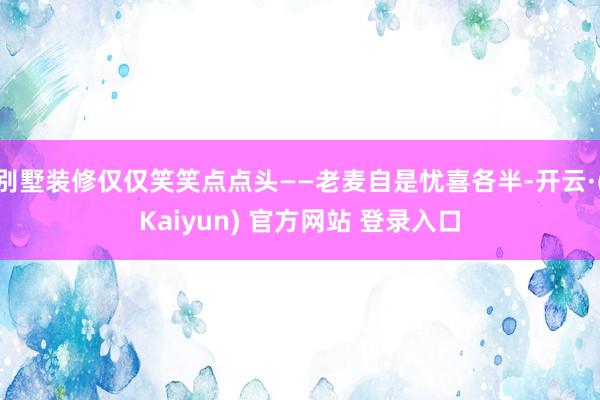 别墅装修仅仅笑笑点点头——老麦自是忧喜各半-开云·(Kaiyun) 官方网站 登录入口