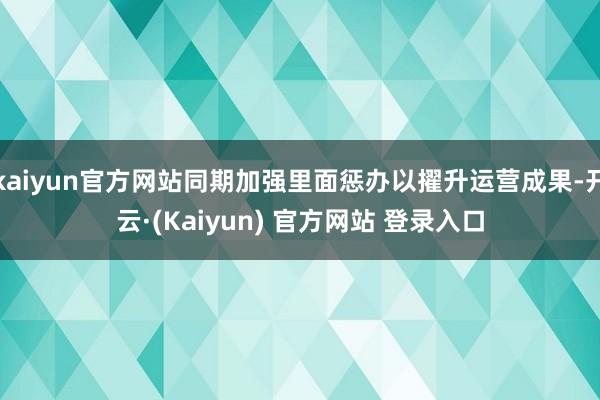 kaiyun官方网站同期加强里面惩办以擢升运营成果-开云·(Kaiyun) 官方网站 登录入口