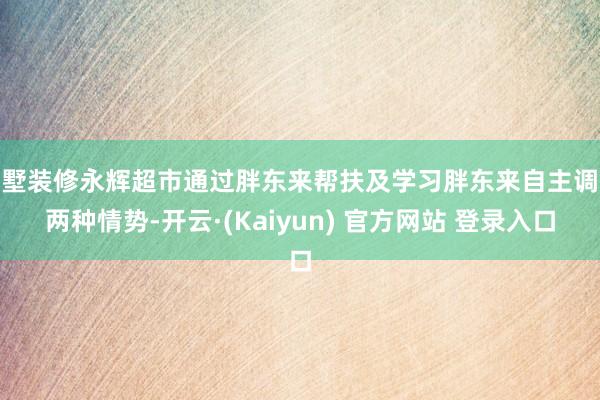 别墅装修永辉超市通过胖东来帮扶及学习胖东来自主调改两种情势-开云·(Kaiyun) 官方网站 登录入口