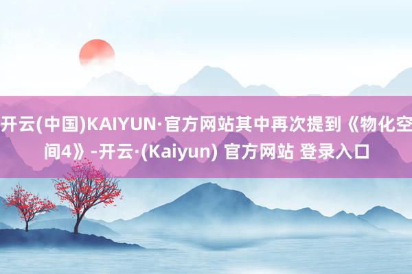 开云(中国)KAIYUN·官方网站其中再次提到《物化空间4》-开云·(Kaiyun) 官方网站 登录入口