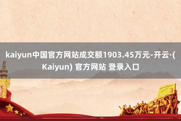 kaiyun中国官方网站成交额1903.45万元-开云·(Kaiyun) 官方网站 登录入口