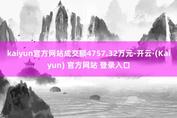 kaiyun官方网站成交额4757.32万元-开云·(Kaiyun) 官方网站 登录入口