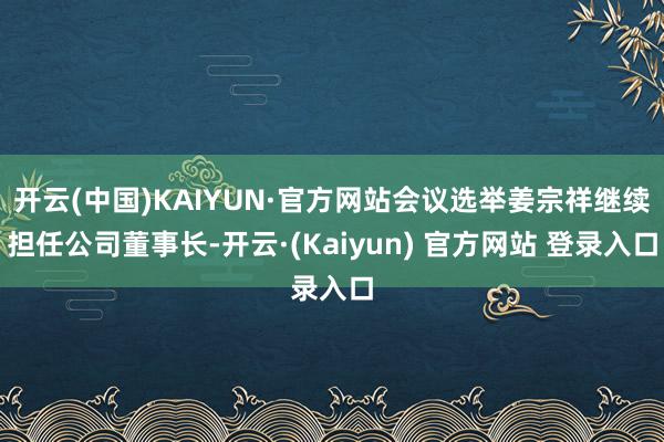 开云(中国)KAIYUN·官方网站会议选举姜宗祥继续担任公司董事长-开云·(Kaiyun) 官方网站 登录入口