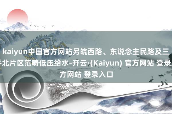 kaiyun中国官方网站另皖西路、东说念主民路及三里桥北片区范畴低压给水-开云·(Kaiyun) 官方网站 登录入口