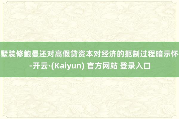 别墅装修鲍曼还对高假贷资本对经济的扼制过程暗示怀疑-开云·(Kaiyun) 官方网站 登录入口