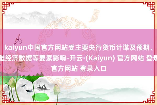 kaiyun中国官方网站受主要央行货币计谋及预期、宏不雅经济数据等要素影响-开云·(Kaiyun) 官方网站 登录入口