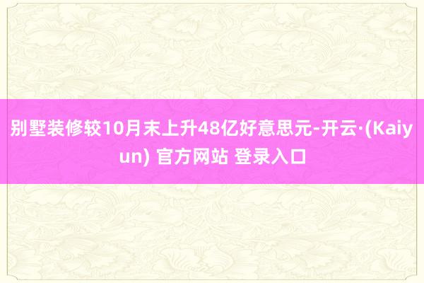 别墅装修较10月末上升48亿好意思元-开云·(Kaiyun) 官方网站 登录入口