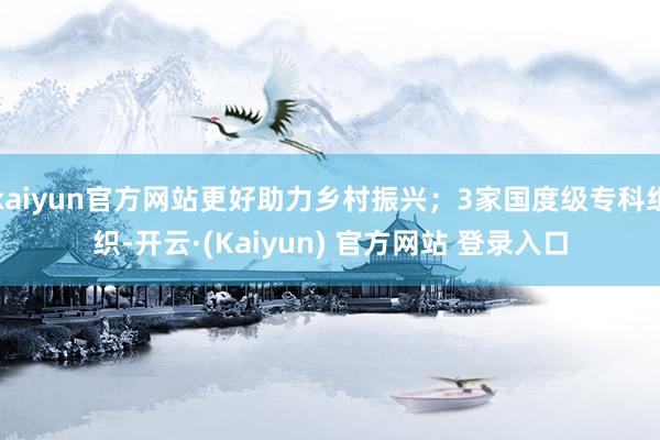 kaiyun官方网站更好助力乡村振兴；3家国度级专科组织-开云·(Kaiyun) 官方网站 登录入口