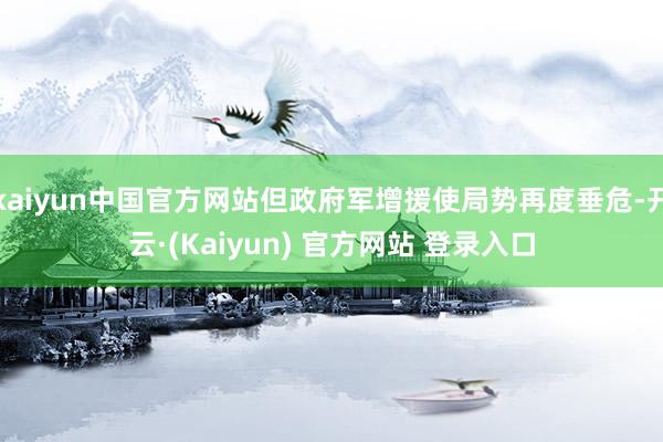 kaiyun中国官方网站但政府军增援使局势再度垂危-开云·(Kaiyun) 官方网站 登录入口