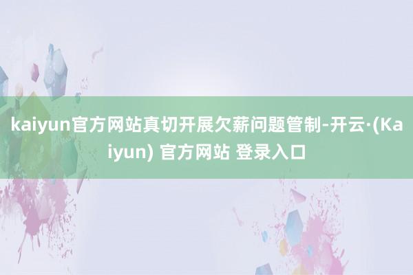 kaiyun官方网站真切开展欠薪问题管制-开云·(Kaiyun) 官方网站 登录入口
