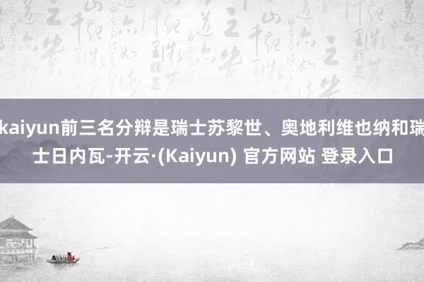 kaiyun前三名分辩是瑞士苏黎世、奥地利维也纳和瑞士日内瓦-开云·(Kaiyun) 官方网站 登录入口