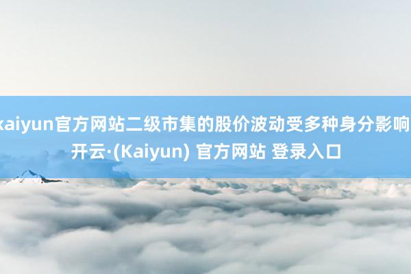 kaiyun官方网站二级市集的股价波动受多种身分影响-开云·(Kaiyun) 官方网站 登录入口