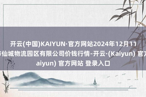 开云(中国)KAIYUN·官方网站2024年12月11日吉林省辽源市仙城物流园区有限公司价钱行情-开云·(Kaiyun) 官方网站 登录入口
