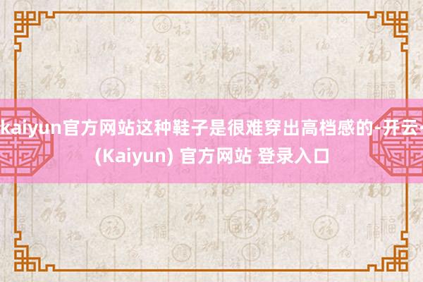 kaiyun官方网站这种鞋子是很难穿出高档感的-开云·(Kaiyun) 官方网站 登录入口