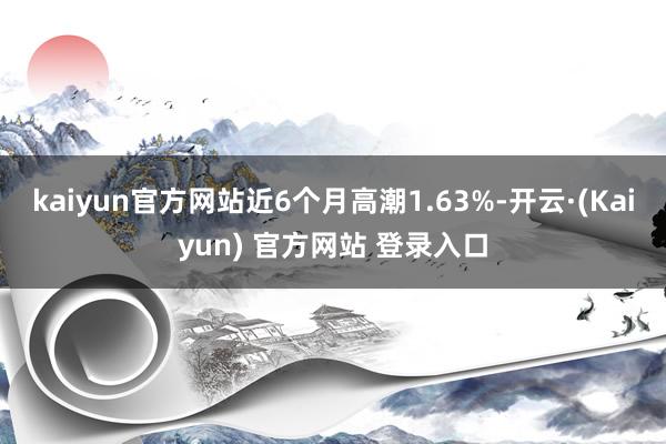 kaiyun官方网站近6个月高潮1.63%-开云·(Kaiyun) 官方网站 登录入口