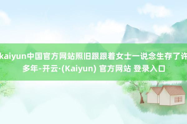 kaiyun中国官方网站照旧跟跟着女士一说念生存了许多年-开云·(Kaiyun) 官方网站 登录入口