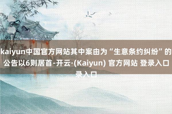 kaiyun中国官方网站其中案由为“生意条约纠纷”的公告以6则居首-开云·(Kaiyun) 官方网站 登录入口