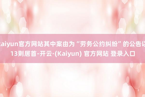 kaiyun官方网站其中案由为“劳务公约纠纷”的公告以13则居首-开云·(Kaiyun) 官方网站 登录入口