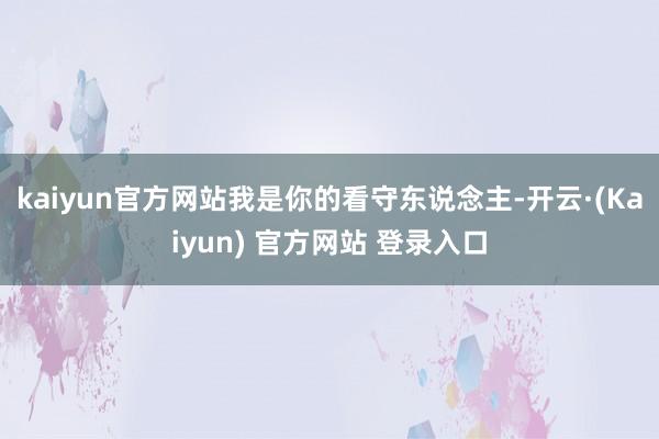 kaiyun官方网站我是你的看守东说念主-开云·(Kaiyun) 官方网站 登录入口