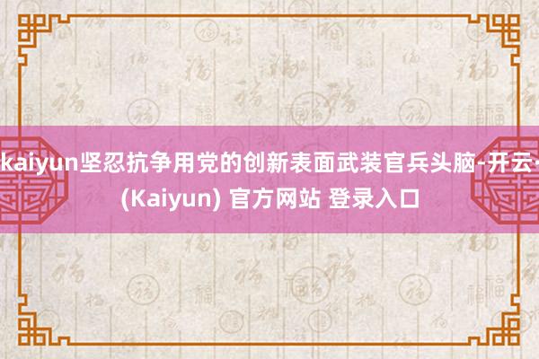 kaiyun坚忍抗争用党的创新表面武装官兵头脑-开云·(Kaiyun) 官方网站 登录入口