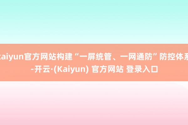 kaiyun官方网站构建“一屏统管、一网通防”防控体系-开云·(Kaiyun) 官方网站 登录入口