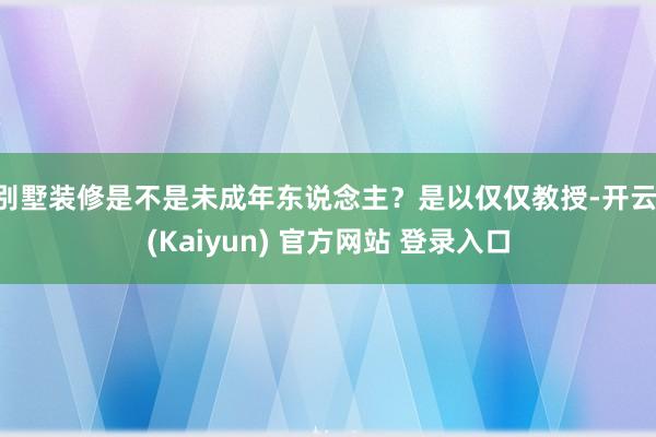 别墅装修是不是未成年东说念主？是以仅仅教授-开云·(Kaiyun) 官方网站 登录入口