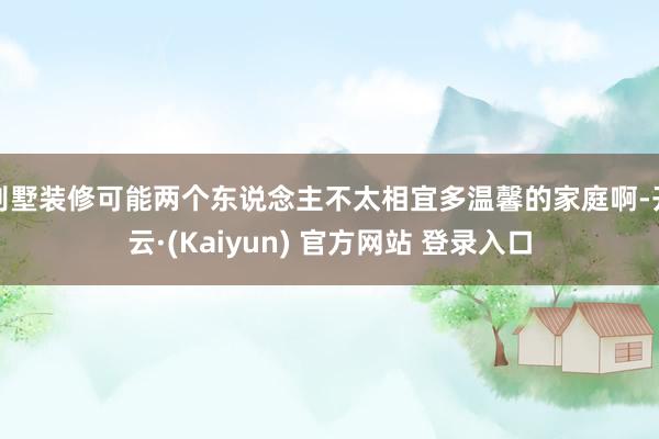 别墅装修可能两个东说念主不太相宜多温馨的家庭啊-开云·(Kaiyun) 官方网站 登录入口