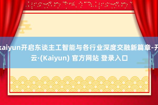 kaiyun开启东谈主工智能与各行业深度交融新篇章-开云·(Kaiyun) 官方网站 登录入口