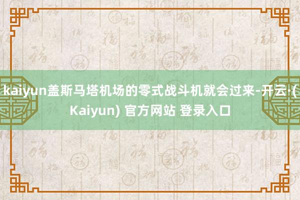 kaiyun盖斯马塔机场的零式战斗机就会过来-开云·(Kaiyun) 官方网站 登录入口
