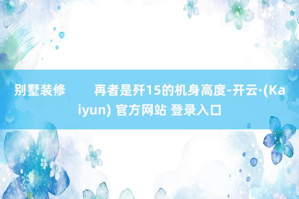 别墅装修        再者是歼15的机身高度-开云·(Kaiyun) 官方网站 登录入口