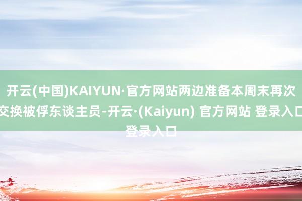 开云(中国)KAIYUN·官方网站两边准备本周末再次交换被俘东谈主员-开云·(Kaiyun) 官方网站 登录入口