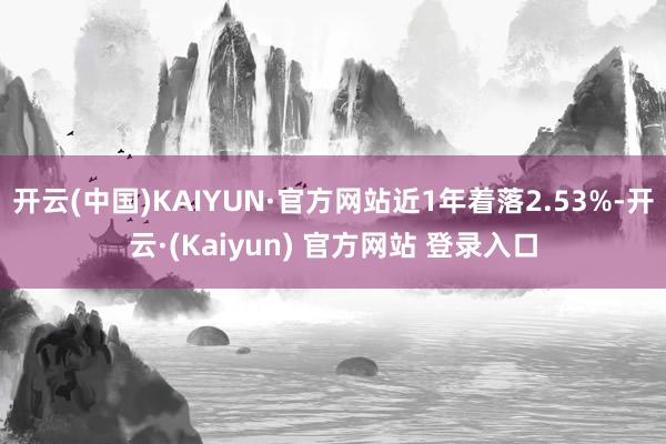 开云(中国)KAIYUN·官方网站近1年着落2.53%-开云·(Kaiyun) 官方网站 登录入口