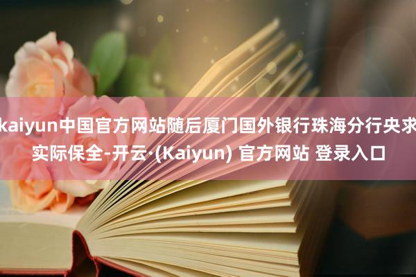 kaiyun中国官方网站随后厦门国外银行珠海分行央求实际保全-开云·(Kaiyun) 官方网站 登录入口