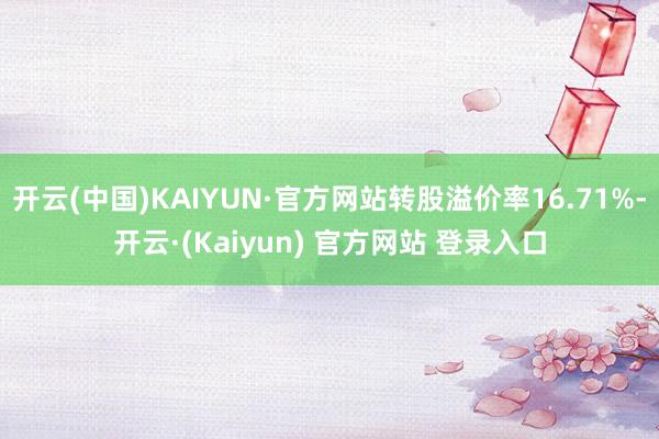 开云(中国)KAIYUN·官方网站转股溢价率16.71%-开云·(Kaiyun) 官方网站 登录入口