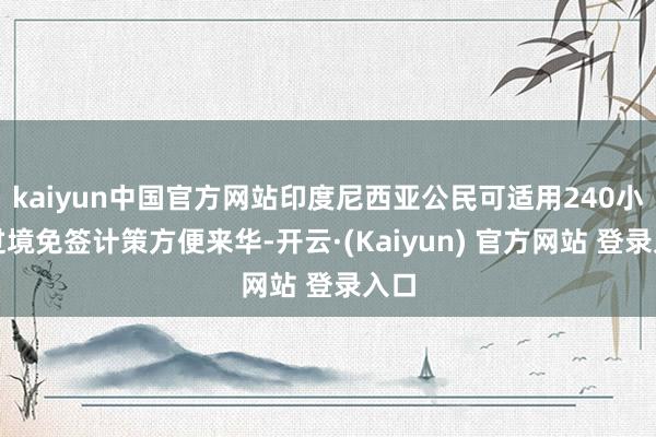 kaiyun中国官方网站印度尼西亚公民可适用240小时过境免签计策方便来华-开云·(Kaiyun) 官方网站 登录入口
