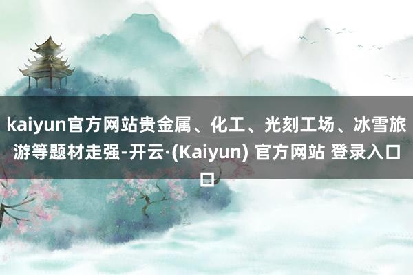 kaiyun官方网站　　贵金属、化工、光刻工场、冰雪旅游等题材走强-开云·(Kaiyun) 官方网站 登录入口